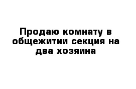 Продаю комнату в общежитии секция на два хозяина